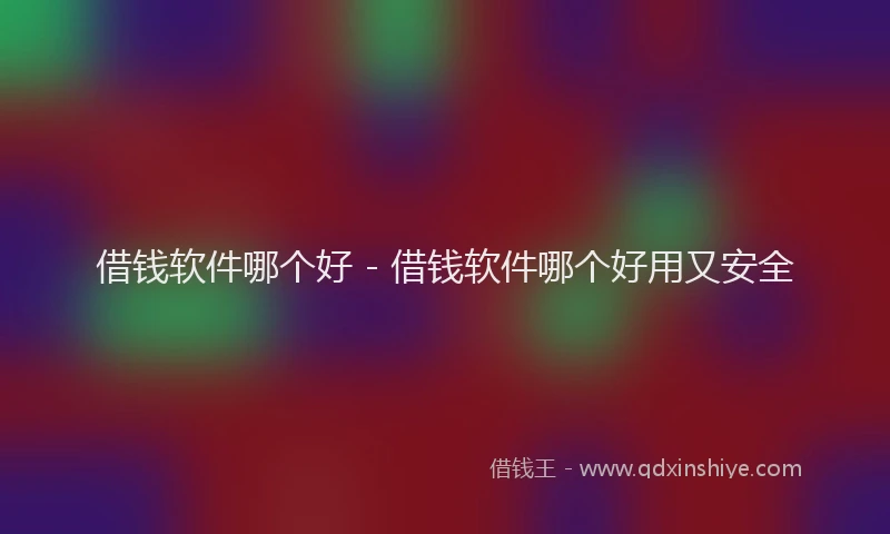 借钱软件哪个好 - 借钱软件哪个好用又安全