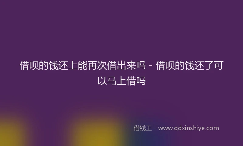 借呗的钱还上能再次借出来吗 - 借呗的钱还了可以马上借吗