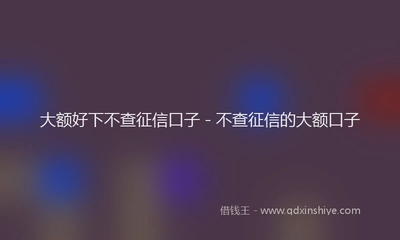 大额好下不查征信口子 - 不查征信的大额口子