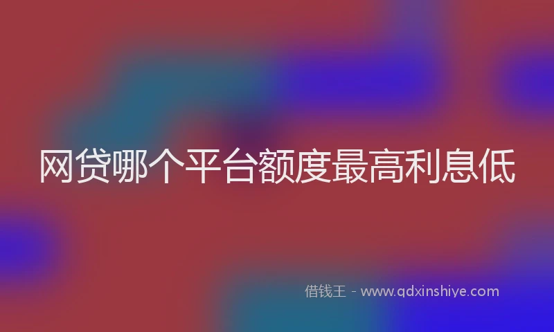 网贷哪个平台额度最高利息低
