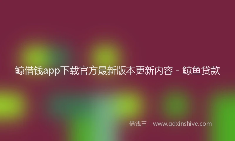 鲸借钱app下载官方最新版本更新内容 - 鲸鱼贷款