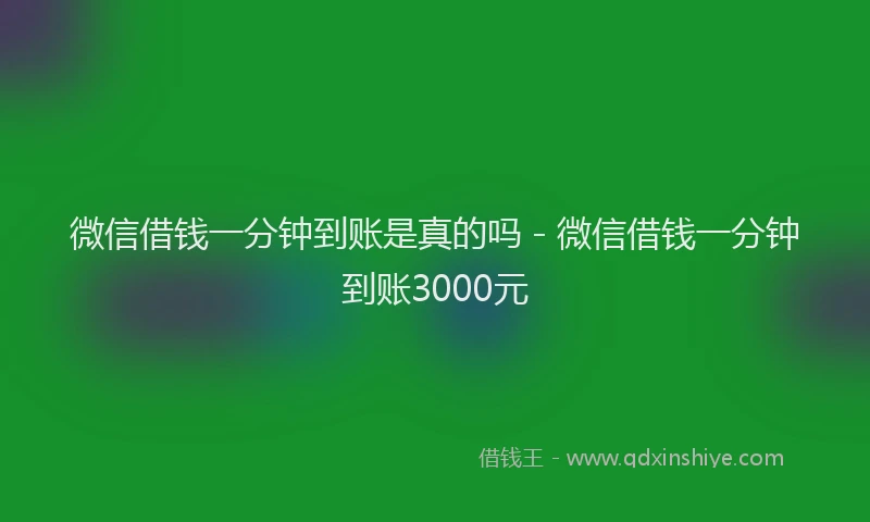 微信借钱一分钟到账是真的吗 - 微信借钱一分钟到账3000元