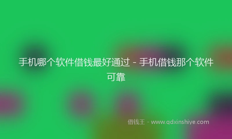 手机哪个软件借钱最好通过 - 手机借钱那个软件可靠
