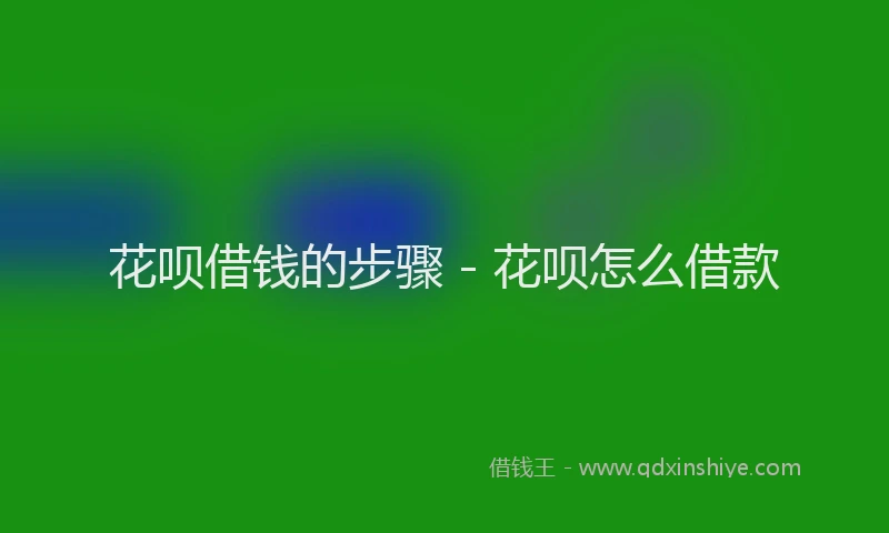 花呗借钱的步骤 - 花呗怎么借款