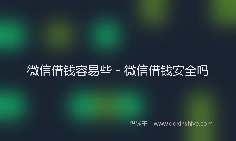 微信借钱容易些 - 微信借钱安全吗