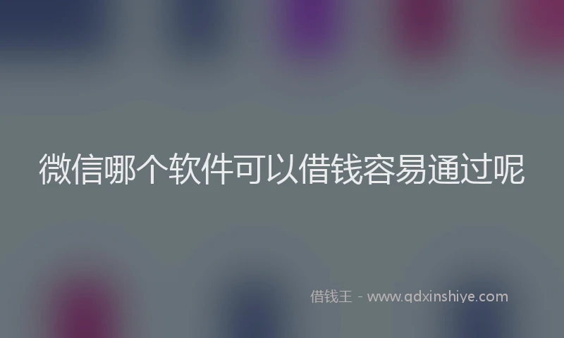 微信哪个软件可以借钱容易通过呢
