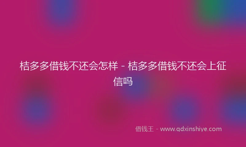 桔多多借钱不还会怎样 - 桔多多借钱不还会上征信吗