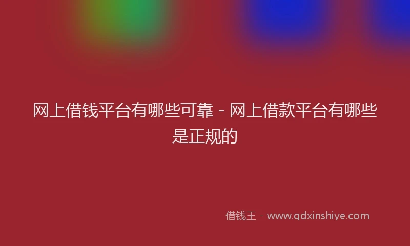 网上借钱平台有哪些可靠 - 网上借款平台有哪些是正规的