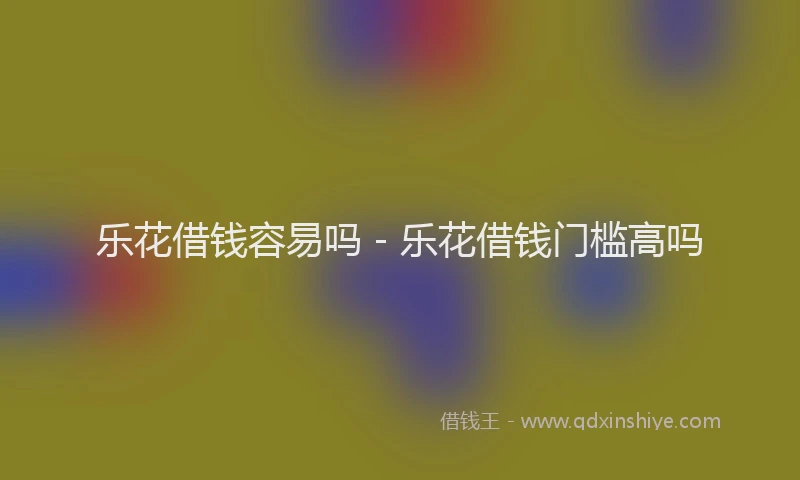 乐花借钱容易吗 - 乐花借钱门槛高吗