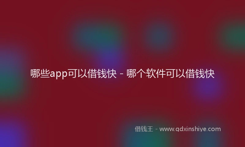 哪些app可以借钱快 - 哪个软件可以借钱快