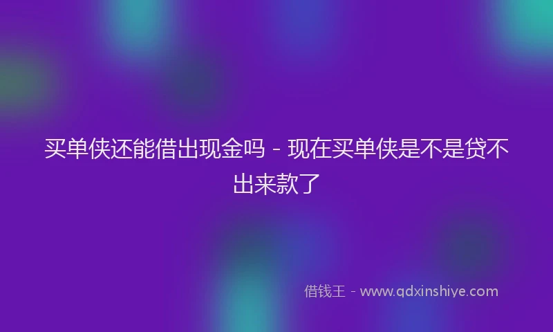 买单侠还能借出现金吗 - 现在买单侠是不是贷不出来款了