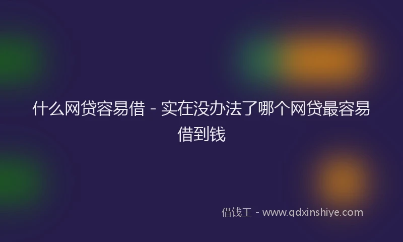 什么网贷容易借 - 实在没办法了哪个网贷最容易借到钱