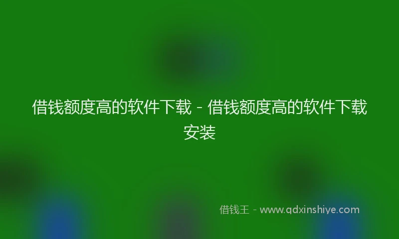 借钱额度高的软件下载 - 借钱额度高的软件下载安装