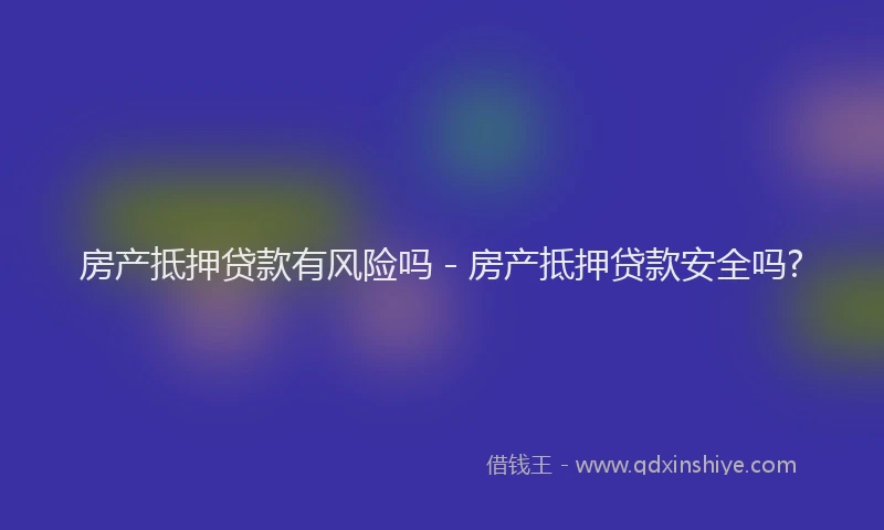 房产抵押贷款有风险吗 - 房产抵押贷款安全吗?