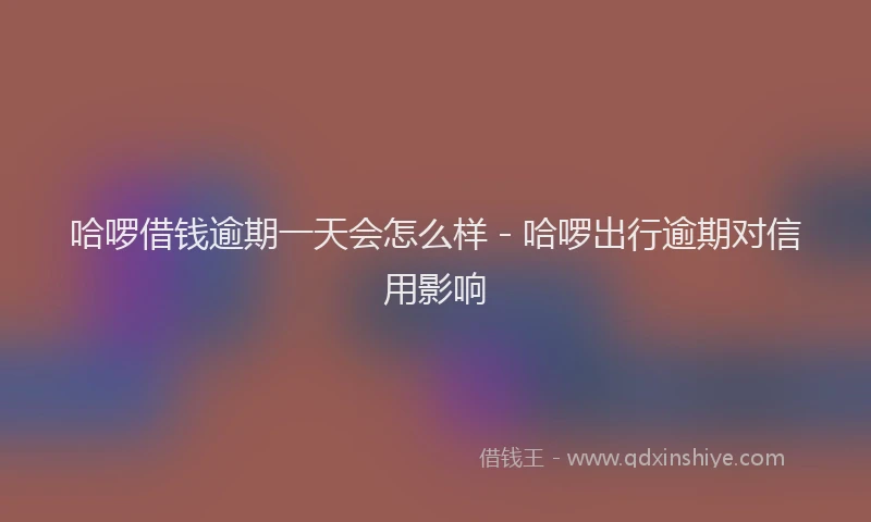 哈啰借钱逾期一天会怎么样 - 哈啰出行逾期对信用影响