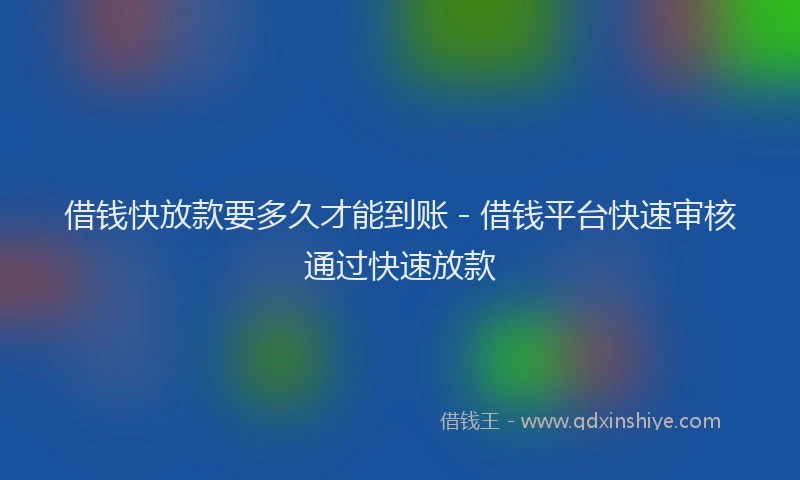 借钱快放款要多久才能到账 - 借钱平台快速审核通过快速放款