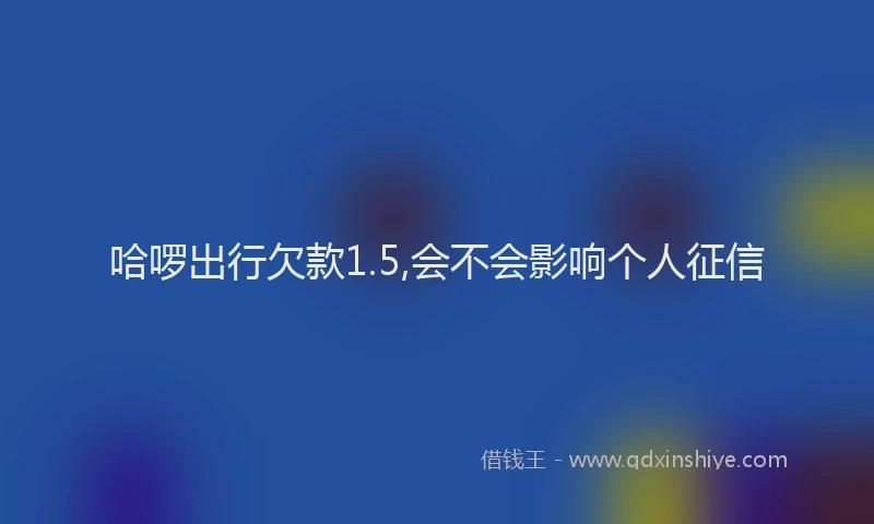 哈啰出行欠款1.5,会不会影响个人征信