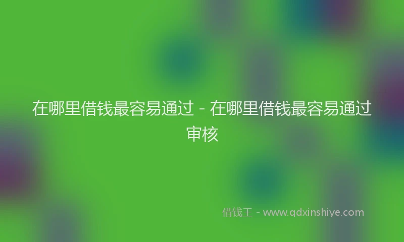 在哪里借钱最容易通过 - 在哪里借钱最容易通过审核