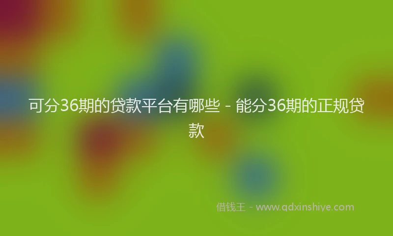 可分36期的贷款平台有哪些 - 能分36期的正规贷款