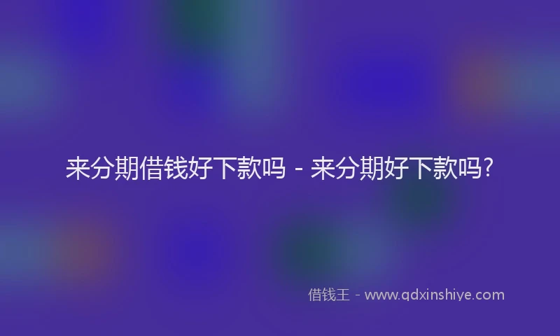 来分期借钱好下款吗 - 来分期好下款吗?