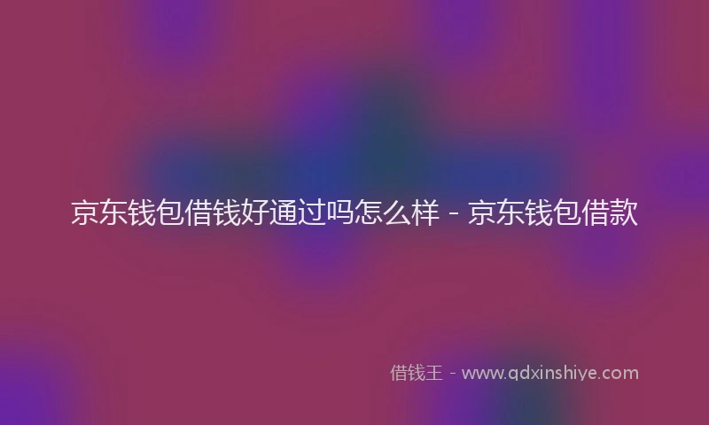 京东钱包借钱好通过吗怎么样 - 京东钱包借款