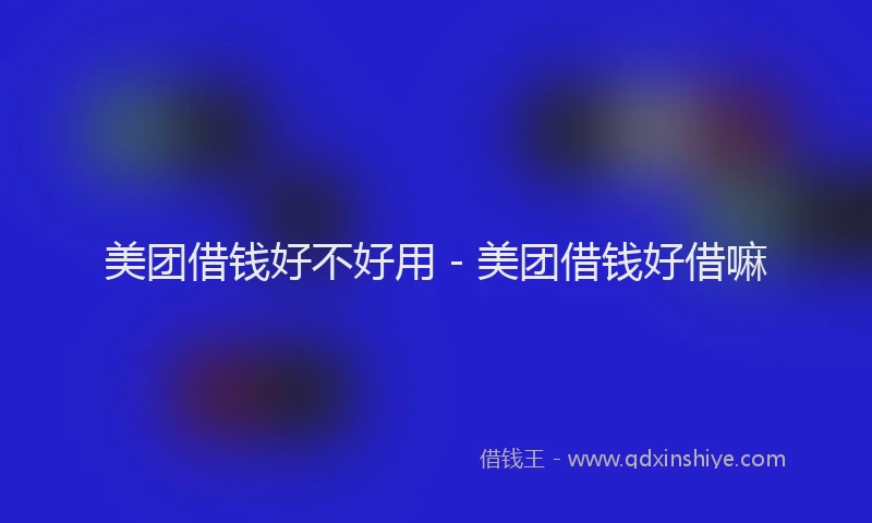 美团借钱好不好用 - 美团借钱好借嘛