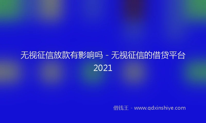 无视征信放款有影响吗 - 无视征信的借贷平台2021
