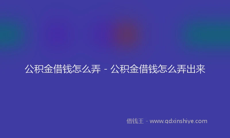 公积金借钱怎么弄 - 公积金借钱怎么弄出来