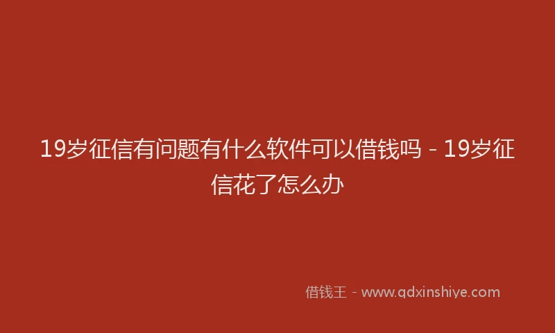 19岁征信有问题有什么软件可以借钱吗 - 19岁征信花了怎么办