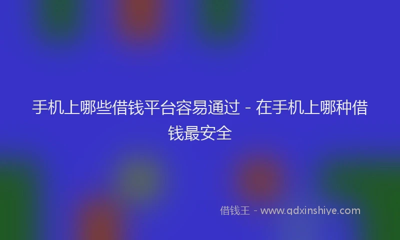手机上哪些借钱平台容易通过 - 在手机上哪种借钱最安全