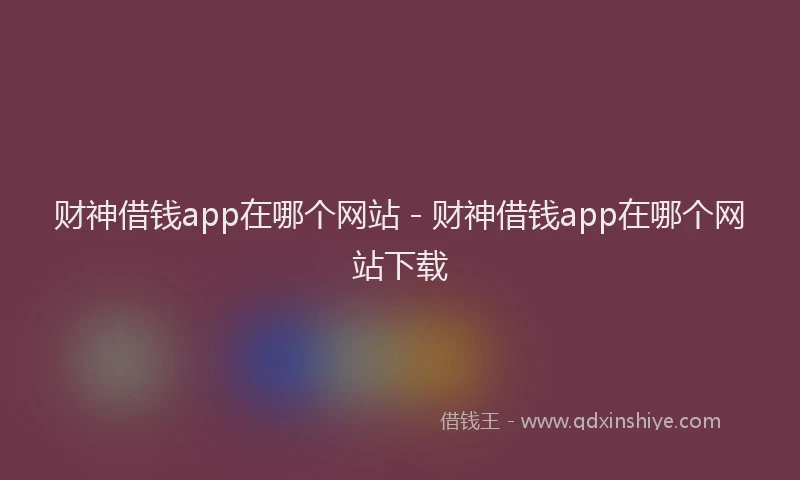 财神借钱app在哪个网站 - 财神借钱app在哪个网站下载