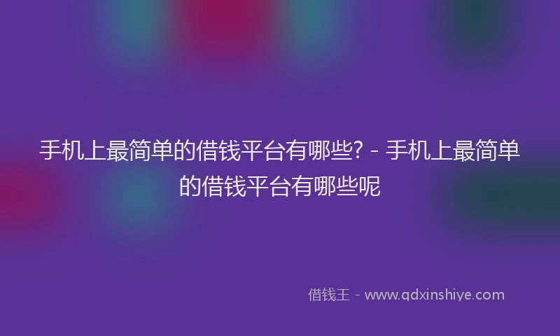 手机上最简单的借钱平台有哪些? - 手机上最简单的借钱平台有哪些呢