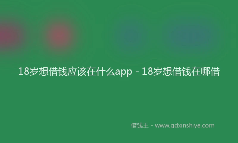 18岁想借钱应该在什么app - 18岁想借钱在哪借