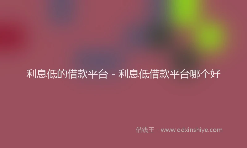 利息低的借款平台 - 利息低借款平台哪个好