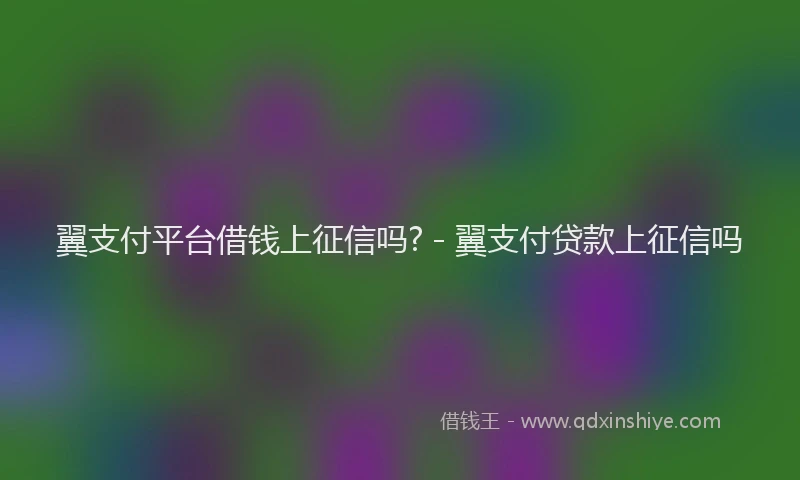 翼支付平台借钱上征信吗? - 翼支付贷款上征信吗