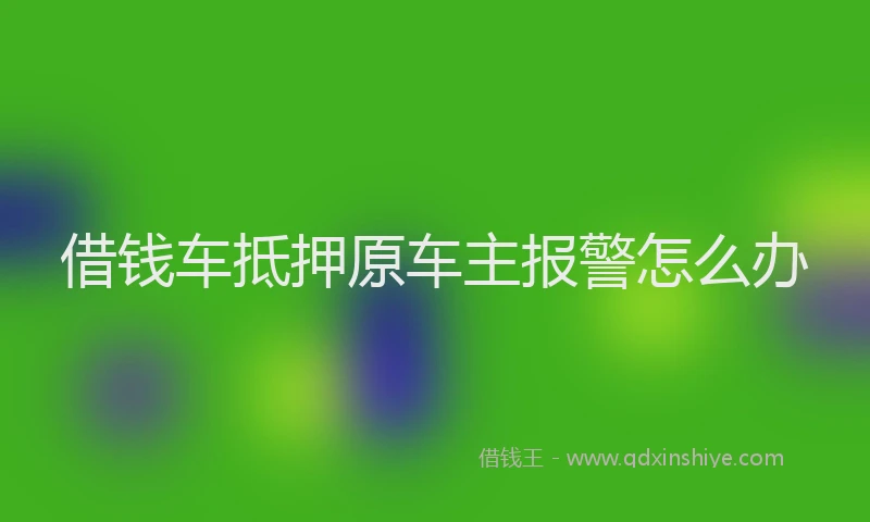 借钱车抵押原车主报警怎么办