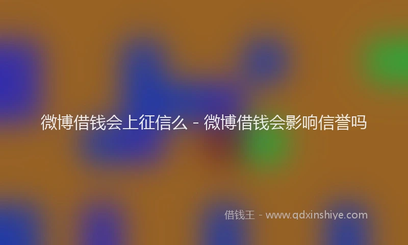 微博借钱会上征信么 - 微博借钱会影响信誉吗