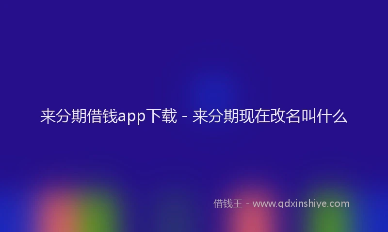 来分期借钱app下载 - 来分期现在改名叫什么