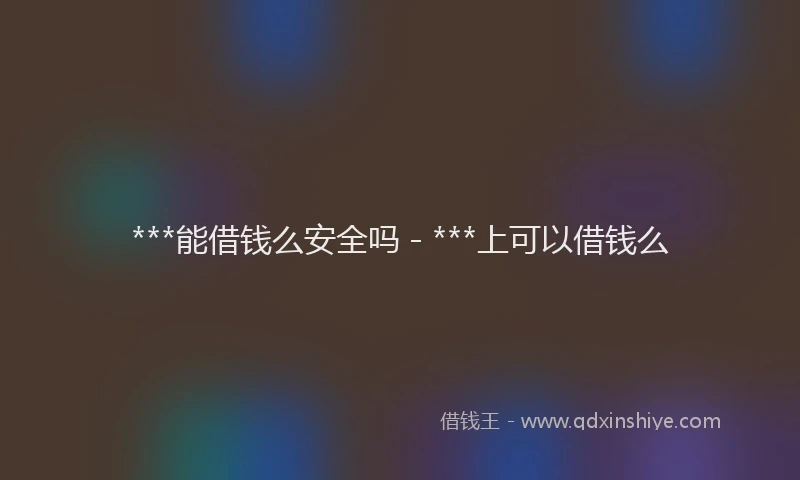 ***能借钱么安全吗 - ***上可以借钱么