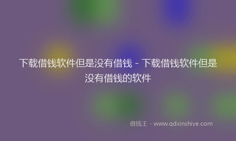 下载借钱软件但是没有借钱 - 下载借钱软件但是没有借钱的软件