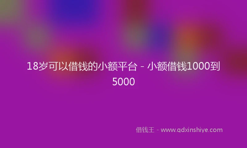 18岁可以借钱的小额平台 - 小额借钱1000到5000