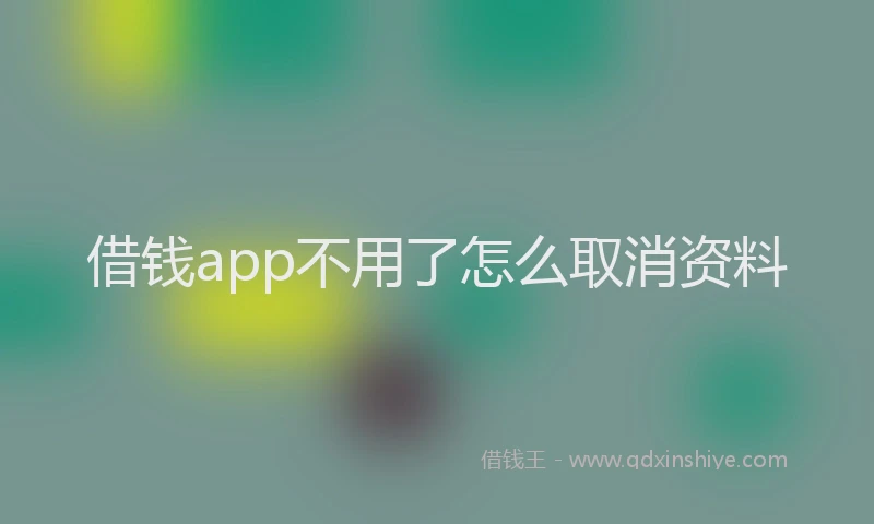 借钱app不用了怎么取消资料