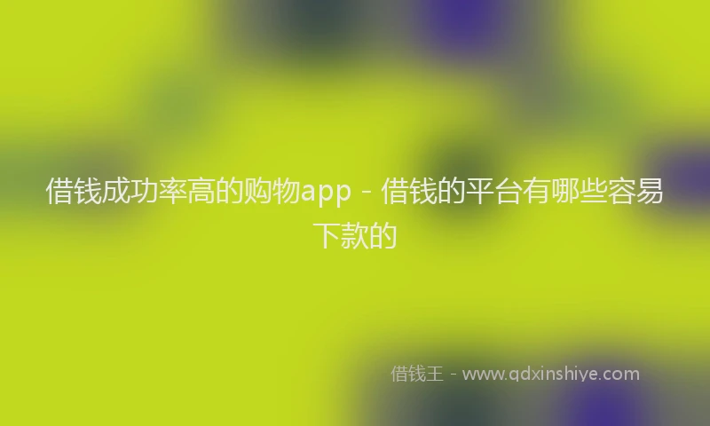 借钱成功率高的购物app - 借钱的平台有哪些容易下款的