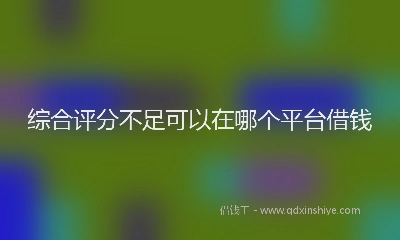 综合评分不足可以在哪个平台借钱