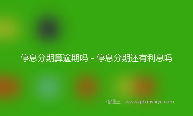 停息分期算逾期吗 - 停息分期还有利息吗