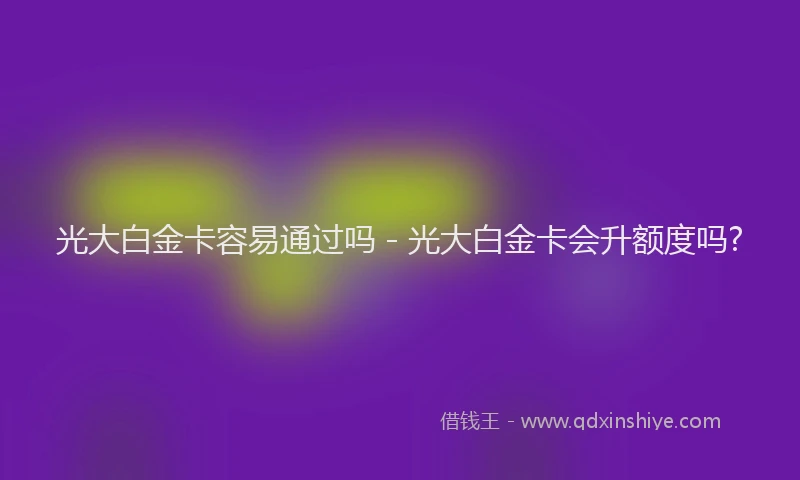 光大白金卡容易通过吗 - 光大白金卡会升额度吗?