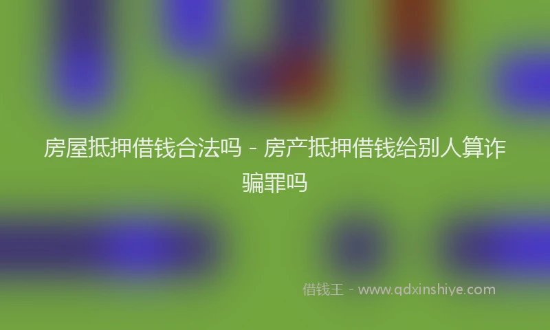 房屋抵押借钱合法吗 - 房产抵押借钱给别人算诈骗罪吗