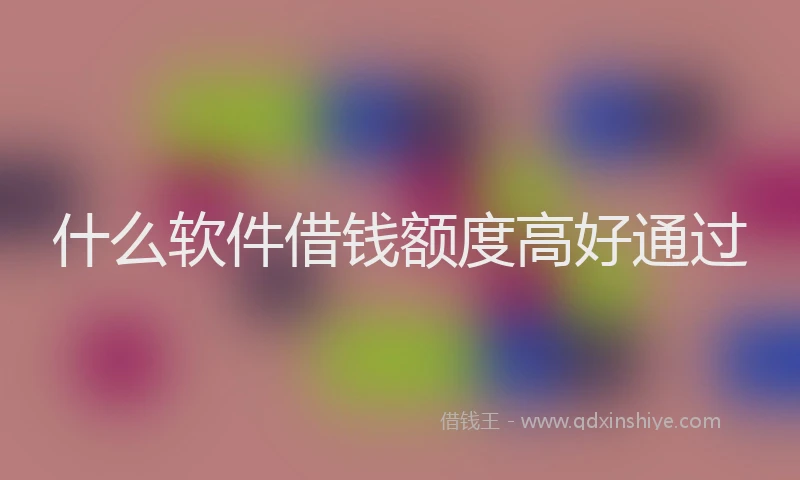 什么软件借钱额度高好通过