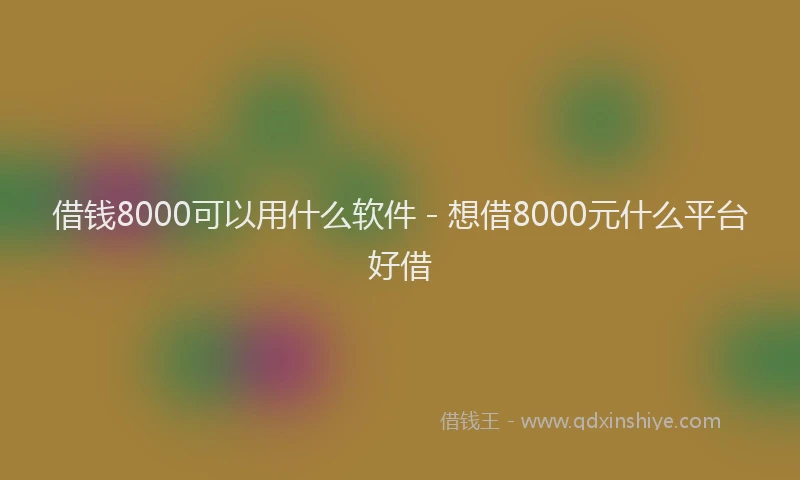 借钱8000可以用什么软件 - 想借8000元什么平台好借