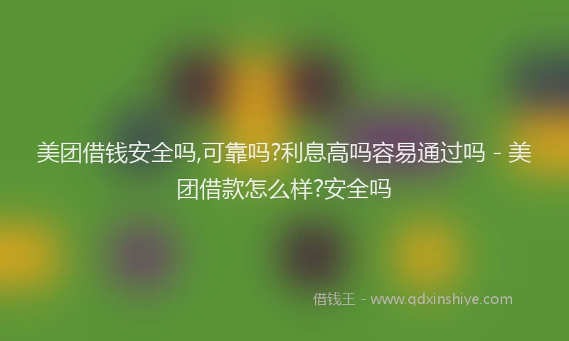 美团借钱安全吗,可靠吗?利息高吗容易通过吗 - 美团借款怎么样?安全吗